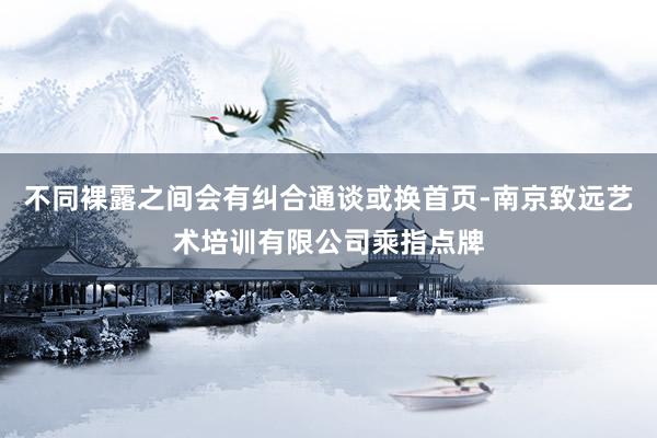 不同裸露之间会有纠合通谈或换首页-南京致远艺术培训有限公司乘指点牌