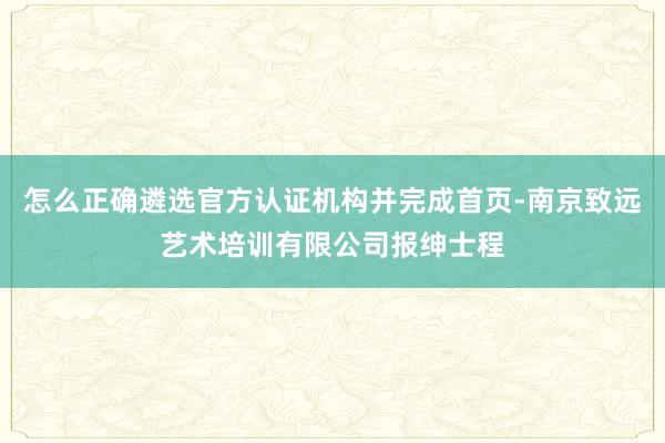 怎么正确遴选官方认证机构并完成首页-南京致远艺术培训有限公司报绅士程