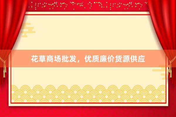 花草商场批发，优质廉价货源供应