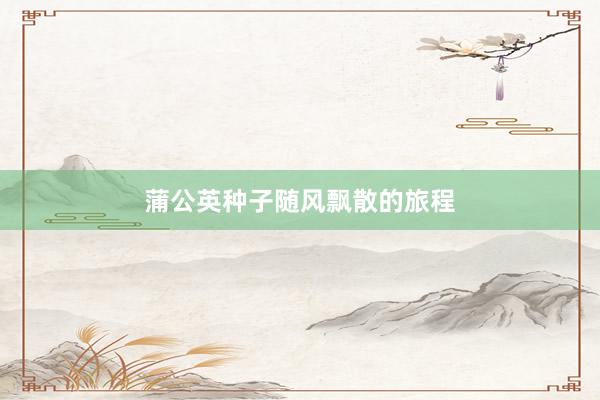 蒲公英种子随风飘散的旅程