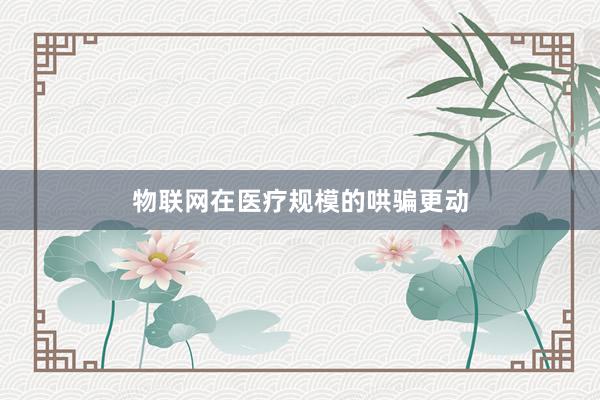物联网在医疗规模的哄骗更动